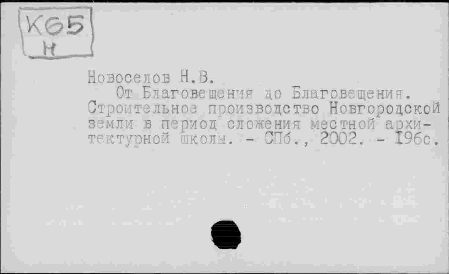 ﻿Новоселов H.В.
От Благовещения до Благовещения. Строительное пооизвоцство Новгородской земли в период сложения местной архитектурной школы. - СПб., 2002. - 19бс.